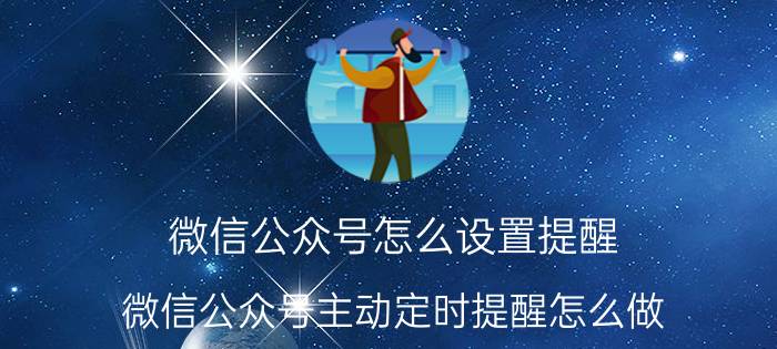 微信公众号怎么设置提醒 微信公众号主动定时提醒怎么做？